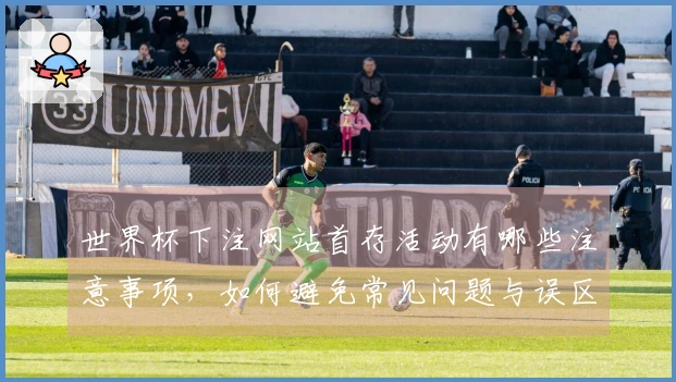 世界杯下注网站首存活动有哪些注意事项，如何避免常见问题与误区