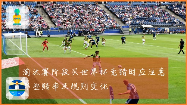 淘汰赛阶段买世界杯竞猜时应注意哪些赔率及规则变化