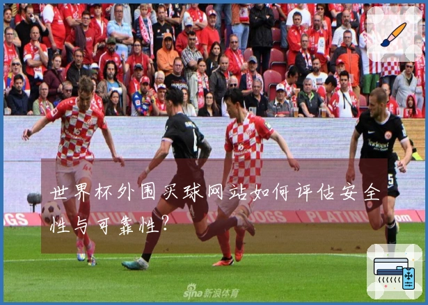 世界杯外围买球网站如何评估安全性与可靠性？