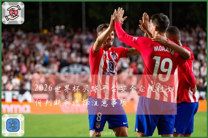 2026世界杯买球平台安全合规性如何判断和选择注意事项