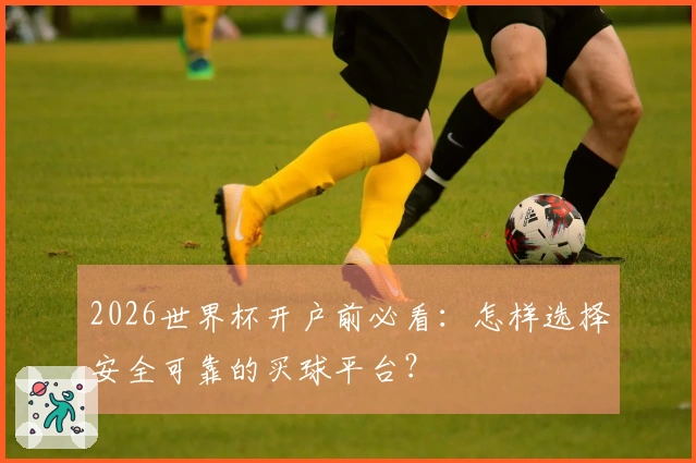 2026世界杯开户前必看：怎样选择安全可靠的买球平台？