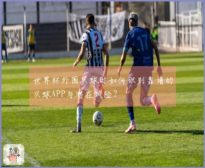 世界杯外围买球时如何识别靠谱的买球APP与潜在风险？
