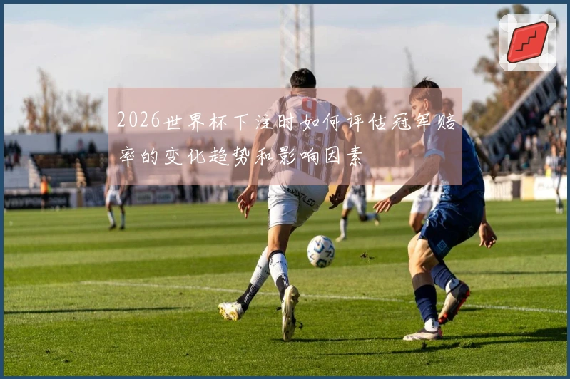 2026世界杯下注时如何评估冠军赔率的变化趋势和影响因素