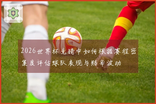 2026世界杯竞猜中如何根据赛程密集度评估球队表现与赔率波动