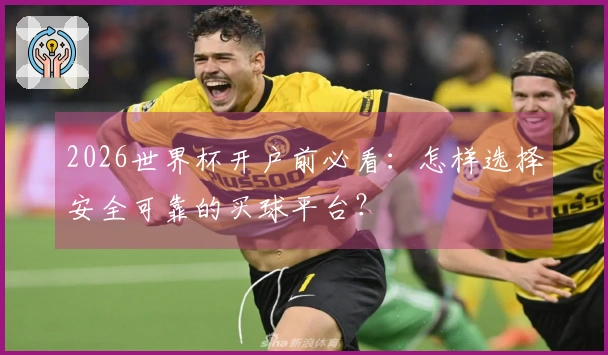 2026世界杯开户前必看：怎样选择安全可靠的买球平台？