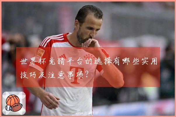 世界杯竞猜平台的选择有哪些实用技巧及注意事项？