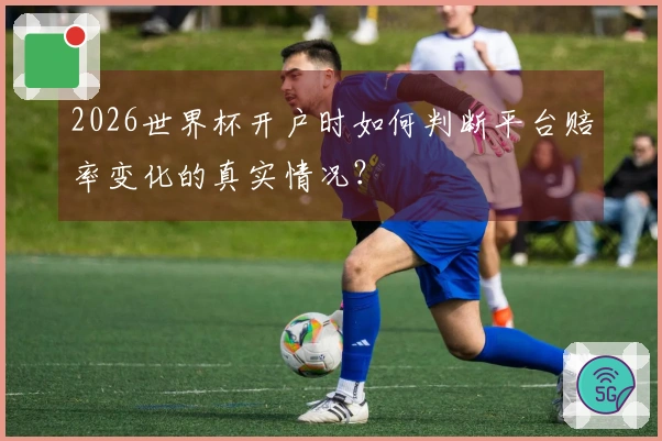 2026世界杯开户时如何判断平台赔率变化的真实情况？