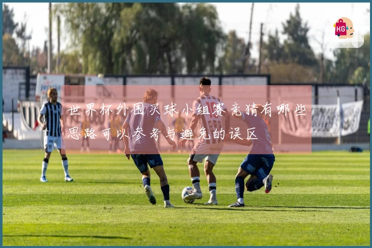 世界杯外围买球小组赛竞猜有哪些思路可以参考与避免的误区