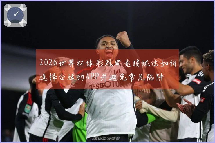 2026世界杯体彩冠军竞猜玩法如何选择合适的APP并避免常见陷阱