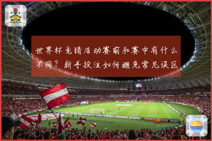 世界杯竞猜活动赛前和赛中有什么不同？新手投注如何避免常见误区