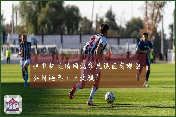 世界杯竞猜网站常见误区有哪些，如何避免上当受骗？