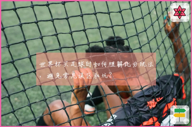 世界杯买足球时如何理解比分玩法，避免常见误区和坑？