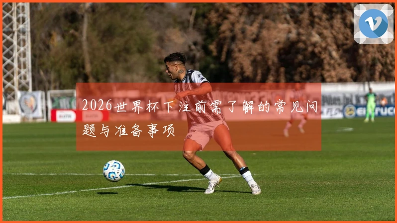 2026世界杯下注前需了解的常见问题与准备事项