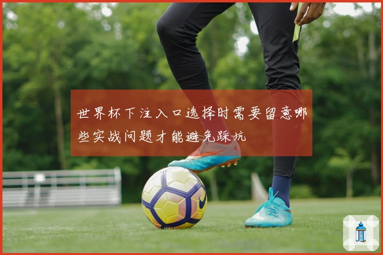 世界杯下注入口选择时需要留意哪些实战问题才能避免踩坑