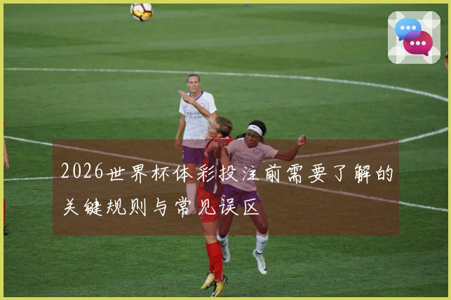 2026世界杯体彩投注前需要了解的关键规则与常见误区