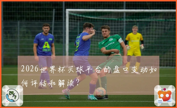 2026世界杯买球平台的盘口变动如何评估和解读？