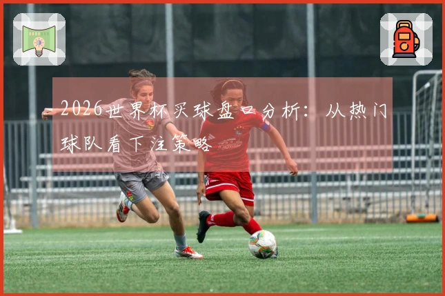 2026世界杯买球盘口分析：从热门球队看下注策略