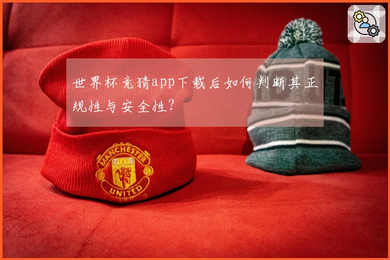 世界杯竞猜app下载后如何判断其正规性与安全性？