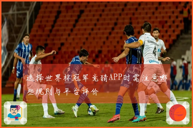 选择世界杯冠军竞猜APP时需注意哪些规则与平台评价