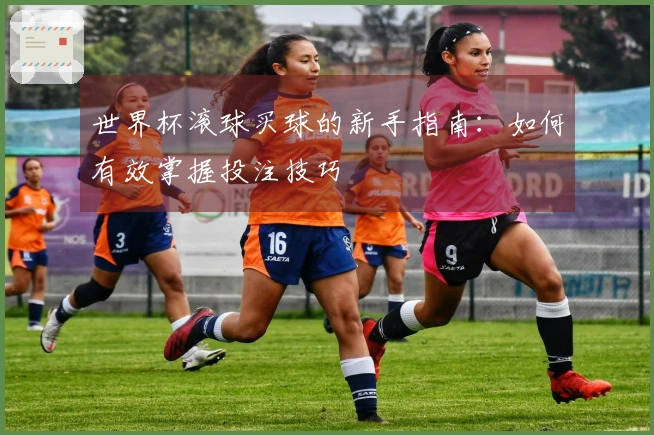 世界杯滚球买球的新手指南：如何有效掌握投注技巧