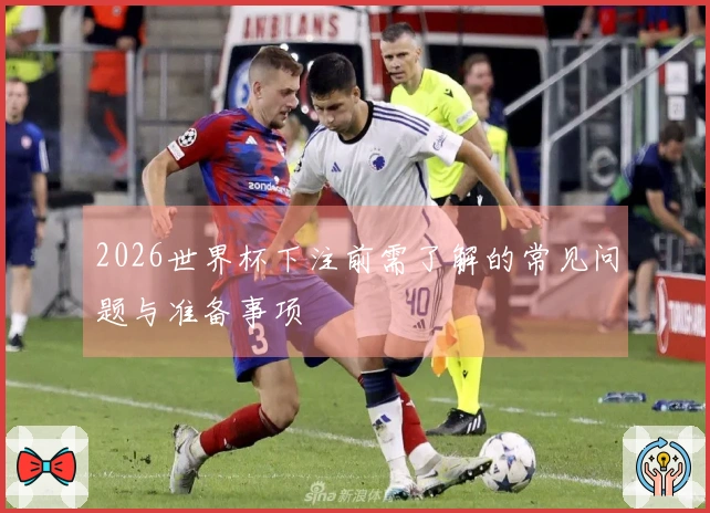 2026世界杯下注前需了解的常见问题与准备事项