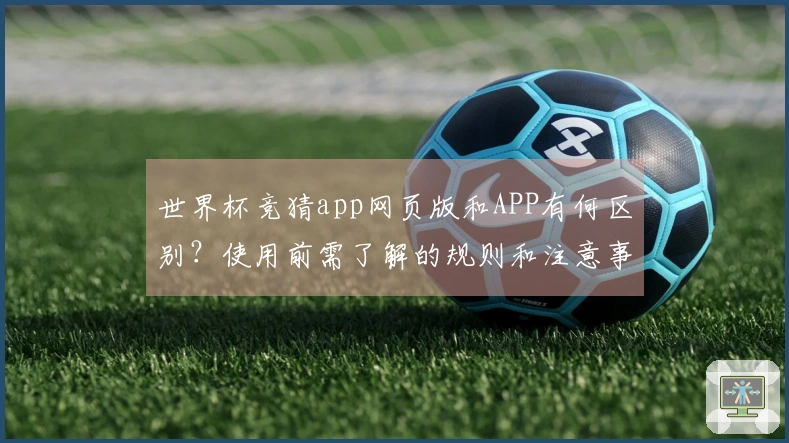 世界杯竞猜app网页版和APP有何区别？使用前需了解的规则和注意事项