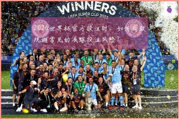 2026世界杯官方投注时，如何有效规避常见的滚球投注风险？