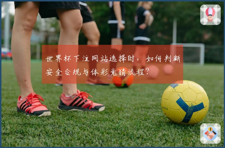 世界杯下注网站选择时，如何判断安全合规与体彩竞猜流程？