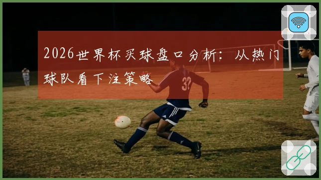 2026世界杯买球盘口分析：从热门球队看下注策略
