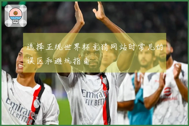 选择正规世界杯竞猜网站时常见的误区和避坑指南