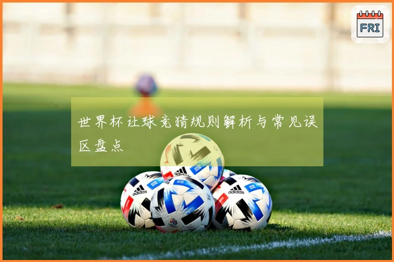 世界杯让球竞猜规则解析与常见误区盘点