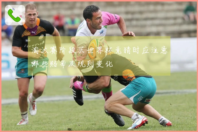 淘汰赛阶段买世界杯竞猜时应注意哪些赔率及规则变化