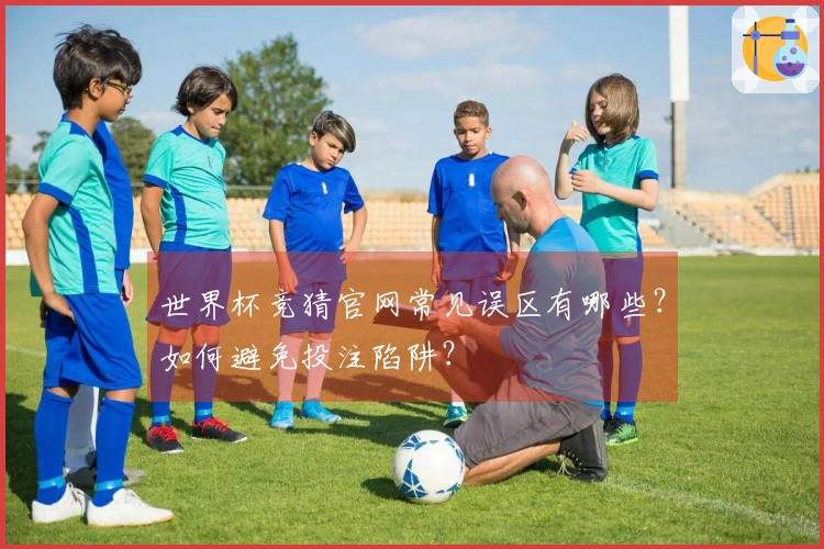 世界杯竞猜官网常见误区有哪些？如何避免投注陷阱？