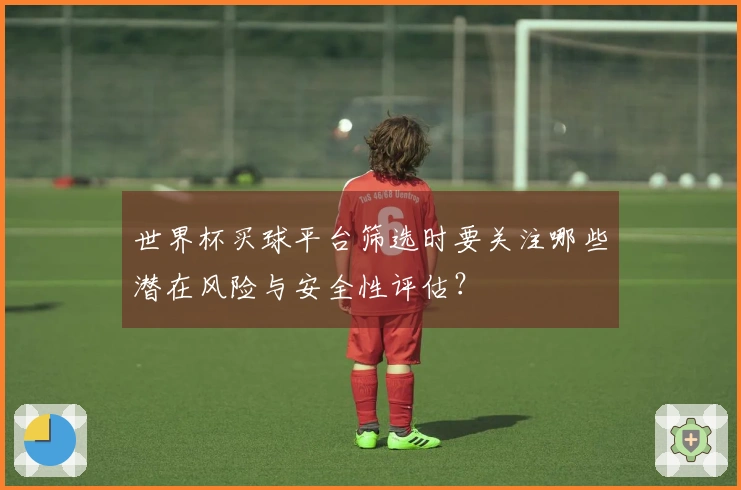 世界杯买球平台筛选时要关注哪些潜在风险与安全性评估？