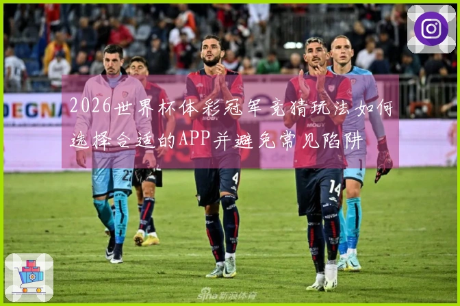 2026世界杯体彩冠军竞猜玩法如何选择合适的APP并避免常见陷阱