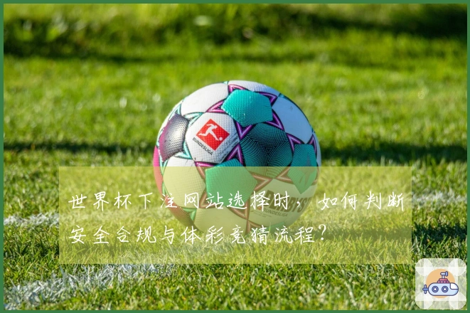 世界杯下注网站选择时，如何判断安全合规与体彩竞猜流程？