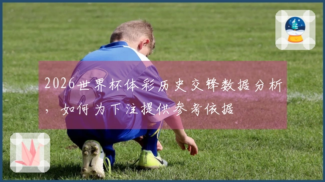 2026世界杯体彩历史交锋数据分析，如何为下注提供参考依据
