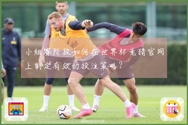 小组赛阶段如何在世界杯竞猜官网上制定有效的投注策略？