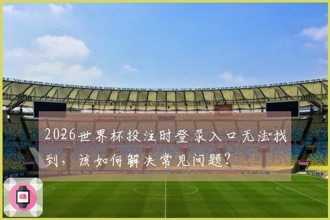 2026世界杯投注时登录入口无法找到，该如何解决常见问题？