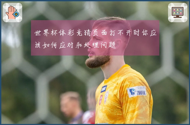 世界杯体彩竞猜页面打不开时你应该如何应对和处理问题