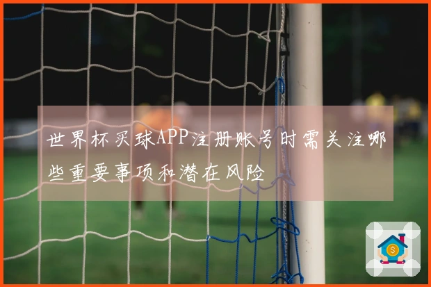 世界杯买球APP注册账号时需关注哪些重要事项和潜在风险