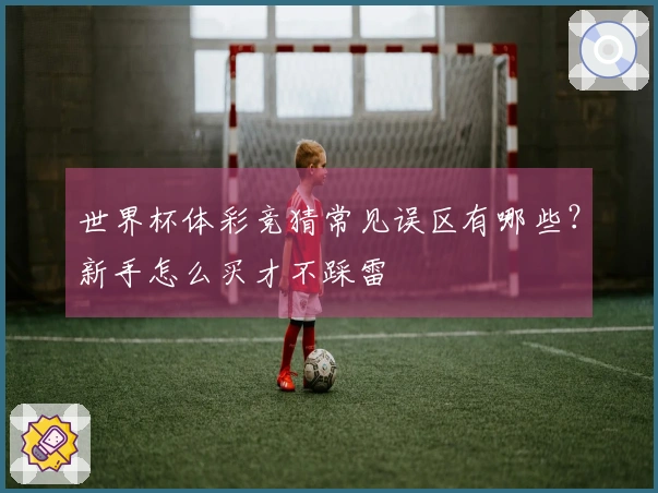 世界杯体彩竞猜常见误区有哪些？新手怎么买才不踩雷
