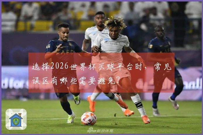 选择2026世界杯买球平台时，常见误区有哪些需要避免？