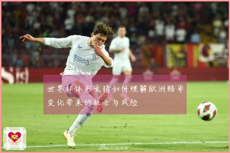 世界杯体彩竞猜如何理解欧洲赔率变化带来的机会与风险