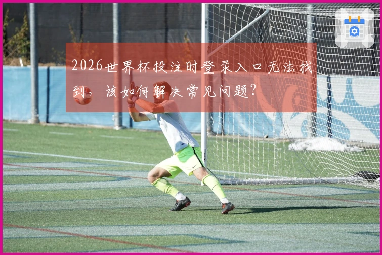 2026世界杯投注时登录入口无法找到，该如何解决常见问题？