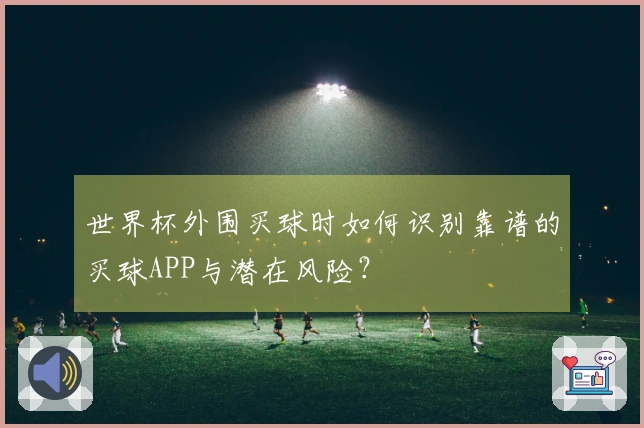 世界杯外围买球时如何识别靠谱的买球APP与潜在风险？