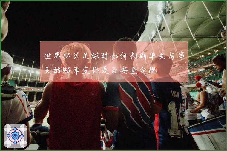 世界杯买足球时如何判断单关与串关的赔率变化是否安全合规