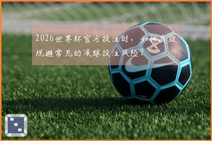 2026世界杯官方投注时，如何有效规避常见的滚球投注风险？