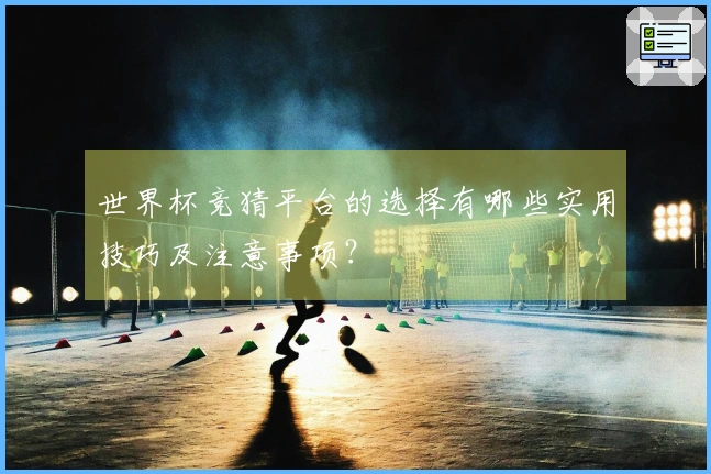 世界杯竞猜平台的选择有哪些实用技巧及注意事项？