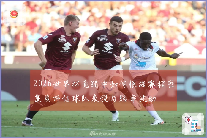 2026世界杯竞猜中如何根据赛程密集度评估球队表现与赔率波动